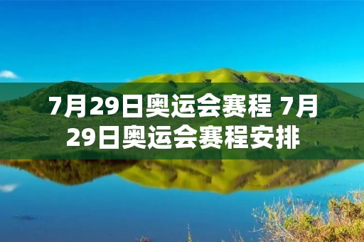 7月29日奥运会赛程 7月29日奥运会赛程安排 7月29日奥运会赛程 7月29日奥运会赛程安排
