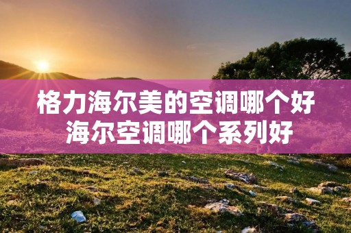 格力海尔美的空调哪个好 海尔空调哪个系列好