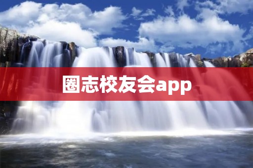 圈志校友会app:连接校友、畅享校友圈 圈志校友会app:连接校友、畅享校友圈