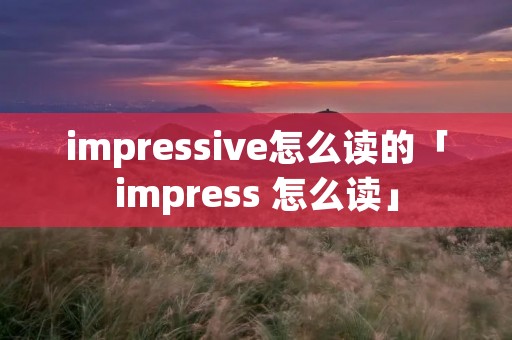 impressive怎么读的「impress 怎么读」