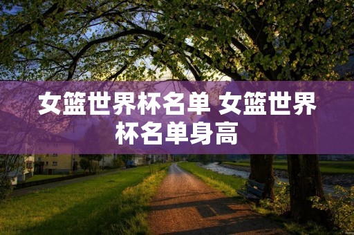女篮世界杯名单 女篮世界杯名单身高