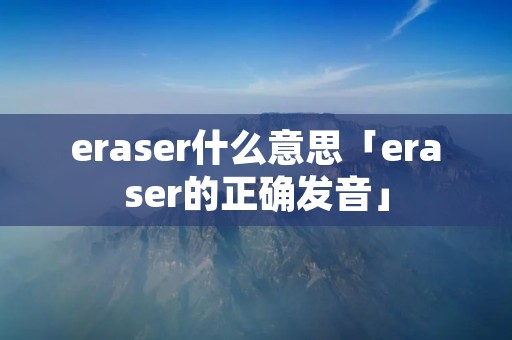 eraser什么意思「eraser的正确发音」