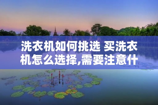 洗衣机如何挑选 买洗衣机怎么选择,需要注意什么 洗衣机如何挑选 买洗衣机怎么选择,需要注意什么