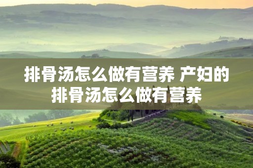 排骨汤怎么做有营养 产妇的排骨汤怎么做有营养