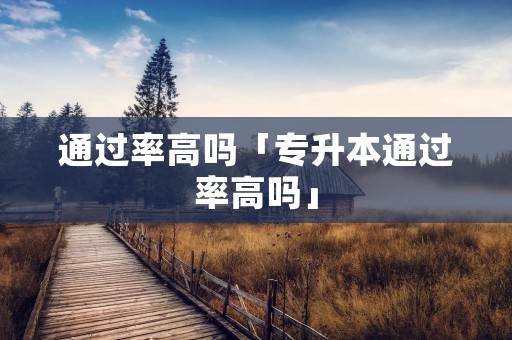 通过率高吗「专升本通过率高吗」
