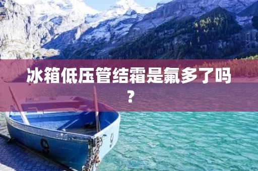 冰箱低压管结霜是氟多了吗？