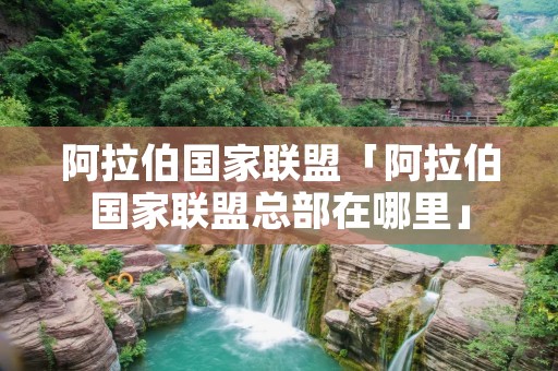 阿拉伯国家联盟「阿拉伯国家联盟总部在哪里」