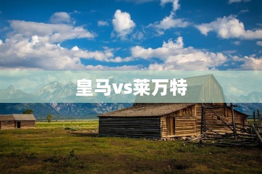 皇马vs莱万特：一场硝烟弥漫的激烈对决