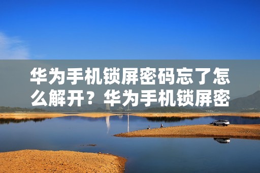 华为手机锁屏密码忘了怎么解开？华为手机锁屏密码忘记了怎么办？
