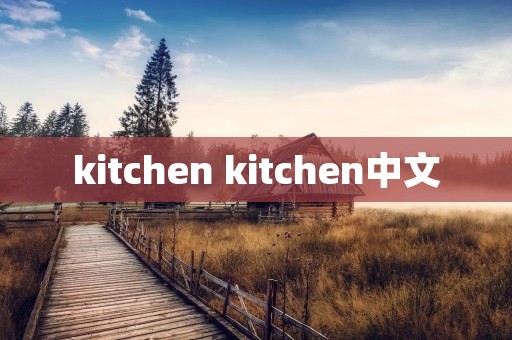 kitchen kitchen中文 kitchen kitchen中文