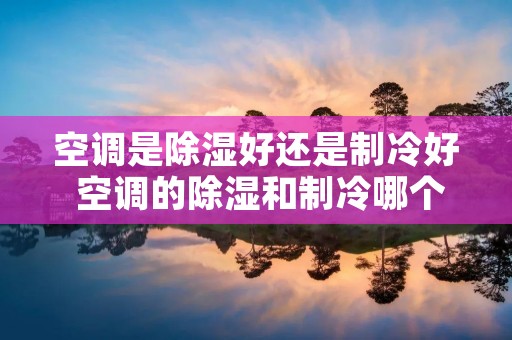 空调是除湿好还是制冷好 空调的除湿和制冷哪个除湿效果好
