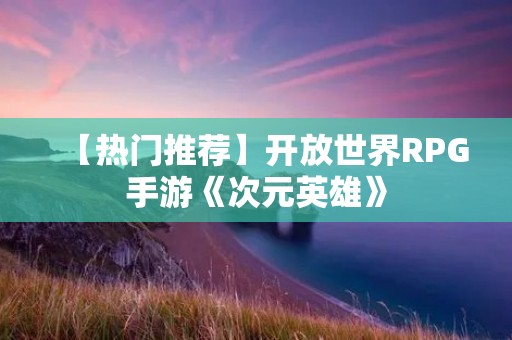 【热门推荐】开放世界RPG手游《次元英雄》:畅享二次元角色的无限可能 【热门推荐】开放世界RPG手游《次元英雄》:畅享二次元角色的无限可能