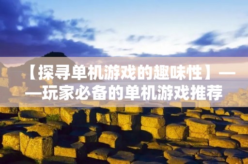 【探寻单机游戏的趣味性】——玩家必备的单机游戏推荐 【探寻单机游戏的趣味性】——玩家必备的单机游戏推荐