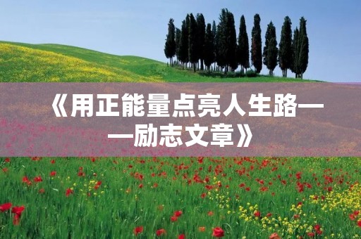 《用正能量点亮人生路——励志文章》