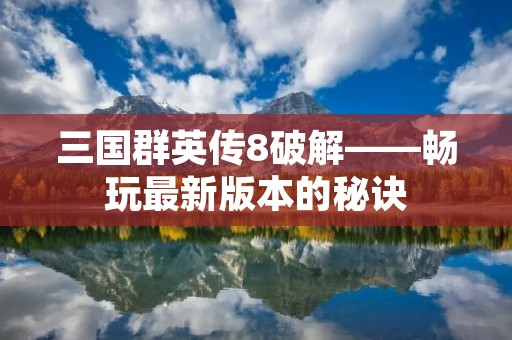 三国群英传8破解——畅玩最新版本的秘诀