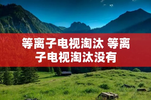 等离子电视淘汰 等离子电视淘汰没有