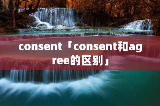 consent「consent和agree的区别」 consent「consent和agree的区别」