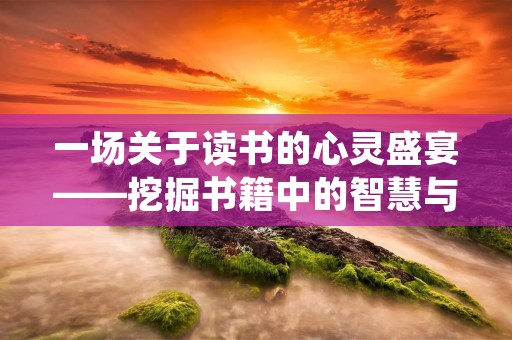 一场关于读书的心灵盛宴——挖掘书籍中的智慧与情感