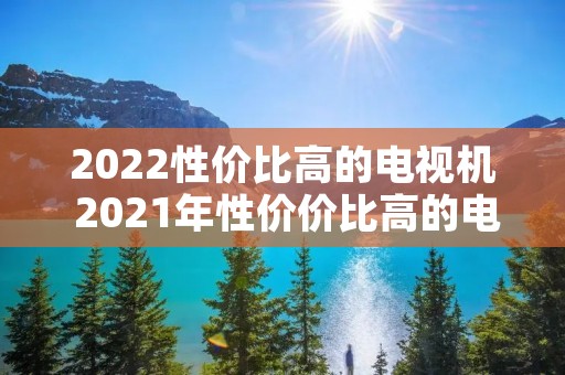 2022性价比高的电视机 2021年性价价比高的电视