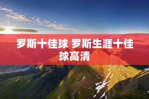 罗斯十佳球 罗斯生涯十佳球高清 罗斯十佳球 罗斯生涯十佳球高清