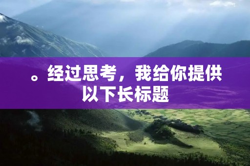 。经过思考，我给你提供以下长标题：《五彩缤纷的校园生活：探索成长的乐园》。