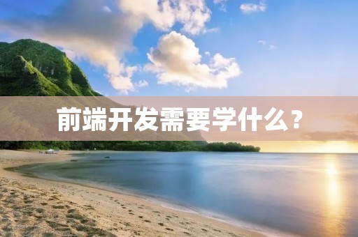 前端开发需要学什么? 前端开发需要学什么?