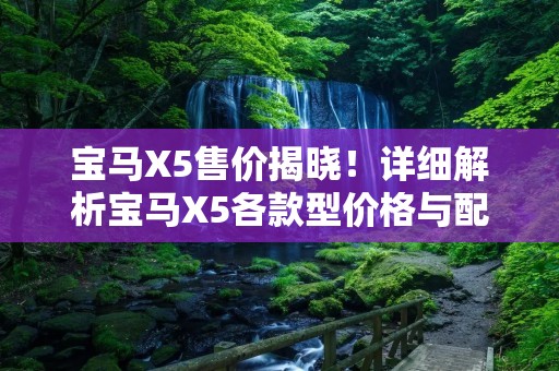宝马X5售价揭晓!详细解析宝马X5各款型价格与配置 宝马X5售价揭晓!详细解析宝马X5各款型价格与配置