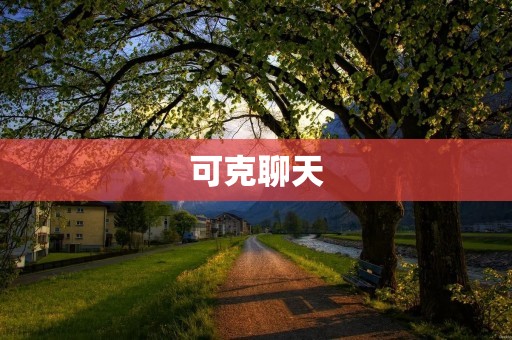 可克聊天:开启人机交互新时代的智能对话技术 可克聊天:开启人机交互新时代的智能对话技术