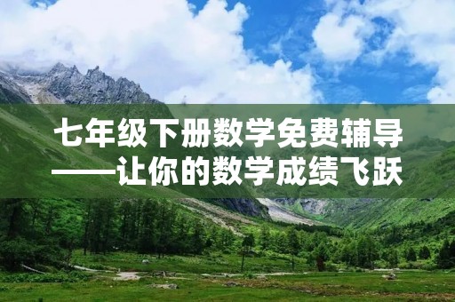 七年级下册数学免费辅导——让你的数学成绩飞跃！