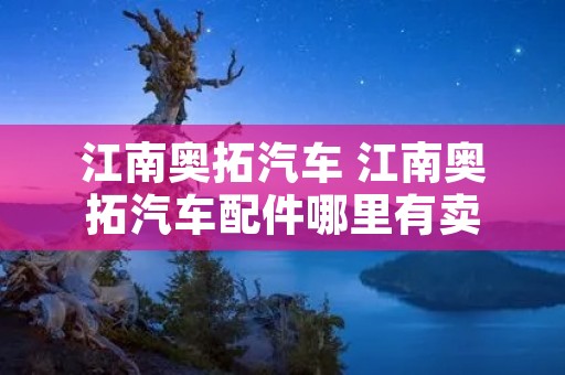 江南奥拓汽车 江南奥拓汽车配件哪里有卖 江南奥拓汽车 江南奥拓汽车配件哪里有卖