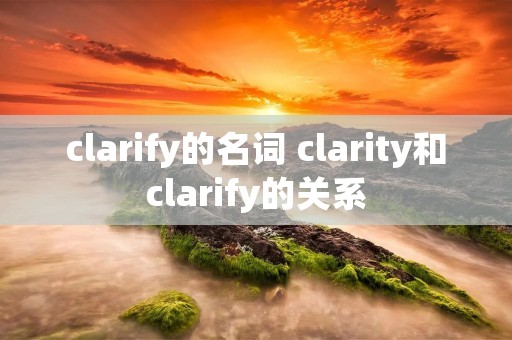 clarify的名词 clarity和clarify的关系 clarify的名词 clarity和clarify的关系