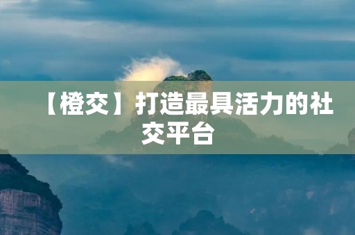 【橙交】打造最具活力的社交平台 【橙交】打造最具活力的社交平台