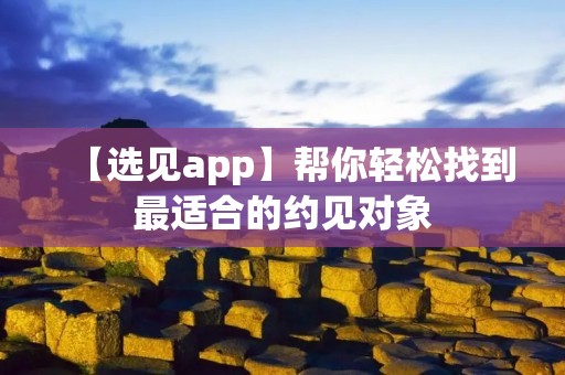 【选见app】帮你轻松找到最适合的约见对象