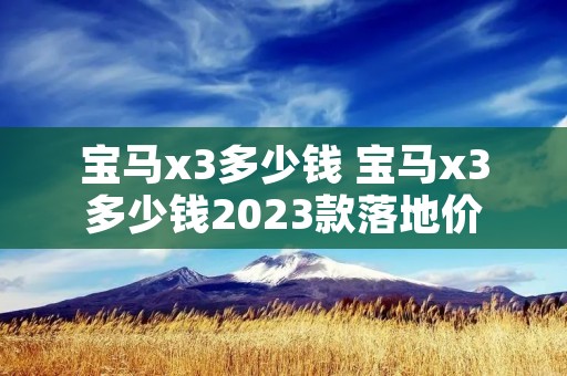 宝马x3多少钱 宝马x3多少钱2023款落地价 宝马x3多少钱 宝马x3多少钱2023款落地价