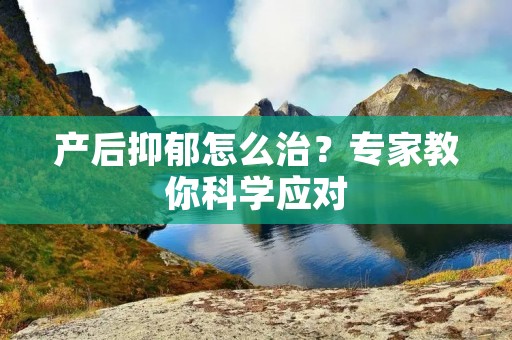 产后抑郁怎么治?专家教你科学应对
