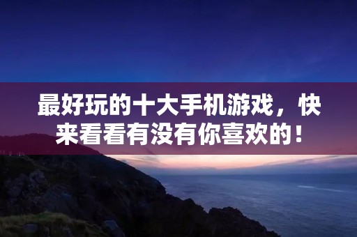 最好玩的十大手机游戏,快来看看有没有你喜欢的!