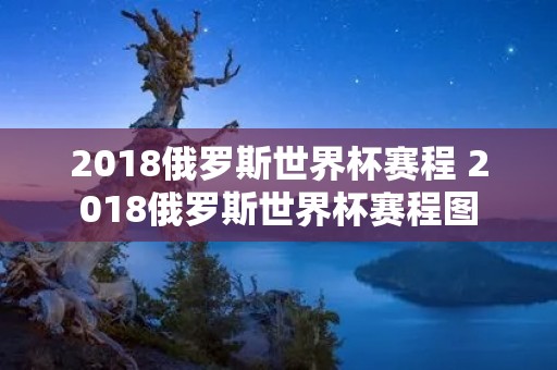 2018俄罗斯世界杯赛程 2018俄罗斯世界杯赛程图 2018俄罗斯世界杯赛程 2018俄罗斯世界杯赛程图