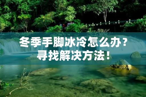 冬季手脚冰冷怎么办?寻找解决方法!