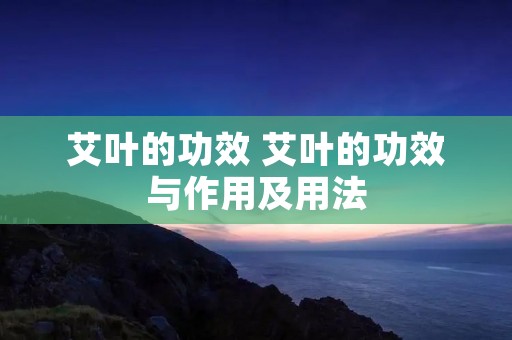 艾叶的功效 艾叶的功效与作用及用法 艾叶的功效 艾叶的功效与作用及用法