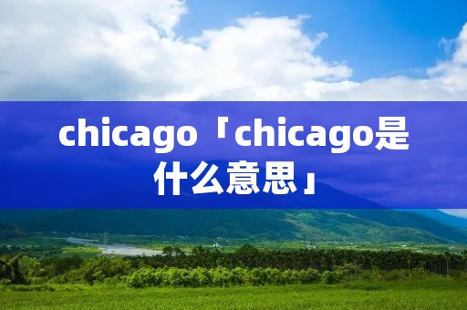 chicago「chicago是什么意思」 chicago「chicago是什么意思」