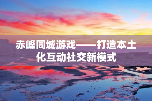 赤峰同城游戏——打造本土化互动社交新模式 赤峰同城游戏——打造本土化互动社交新模式