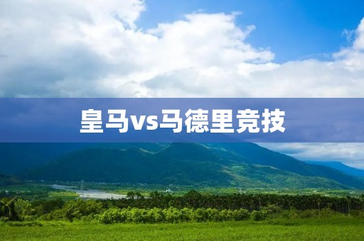 皇马vs马德里竞技:西甲之巅的巅峰对决 皇马vs马德里竞技:西甲之巅的巅峰对决