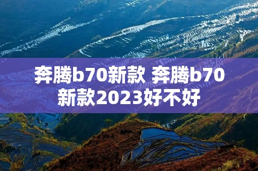 奔腾b70新款 奔腾b70新款2023好不好 奔腾b70新款 奔腾b70新款2023好不好