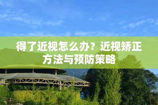 得了近视怎么办?近视矫正方法与预防策略