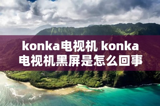 konka电视机 konka电视机黑屏是怎么回事 konka电视机 konka电视机黑屏是怎么回事