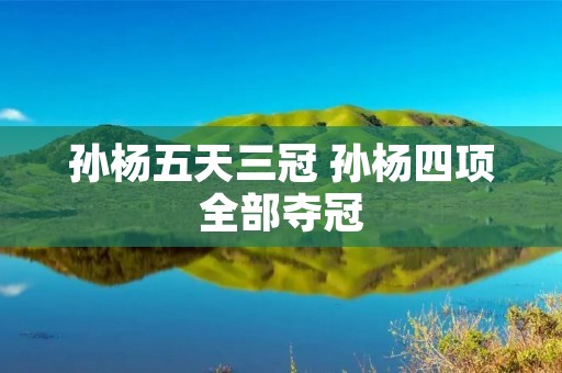 孙杨五天三冠 孙杨四项全部夺冠 孙杨五天三冠 孙杨四项全部夺冠