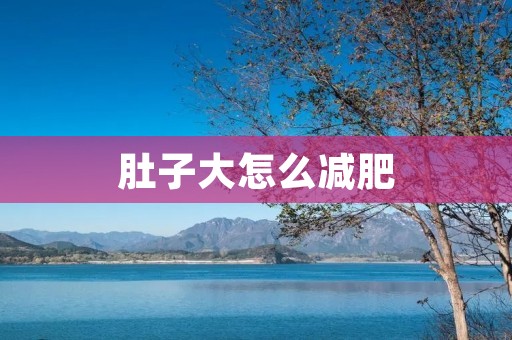 肚子大怎么减肥:科学方法帮你恢复苗条身材