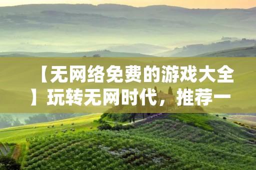 【无网络免费的游戏大全】玩转无网时代,推荐一些好玩的无需联网的手机游戏 【无网络免费的游戏大全】玩转无网时代,推荐一些好玩的无需联网的手机游戏