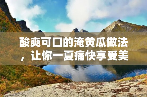 酸爽可口的淹黄瓜做法,让你一夏痛快享受美味