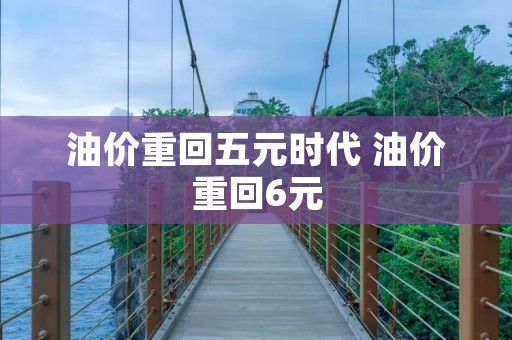 油价重回五元时代 油价重回6元